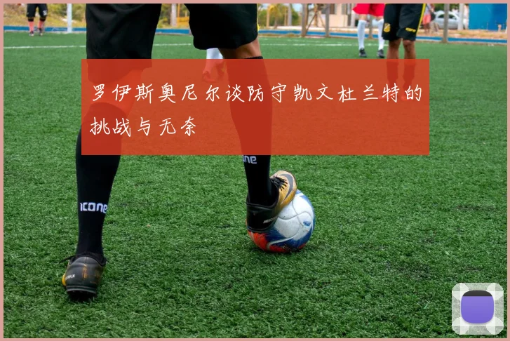 罗伊斯奥尼尔谈防守凯文杜兰特的挑战与无奈