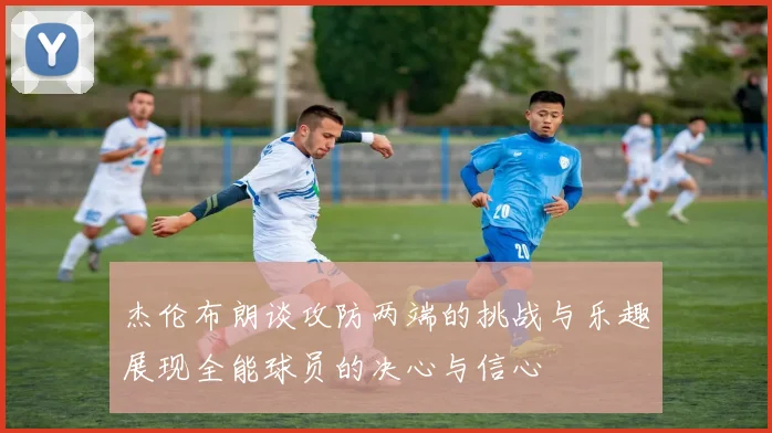杰伦布朗谈攻防两端的挑战与乐趣展现全能球员的决心与信心