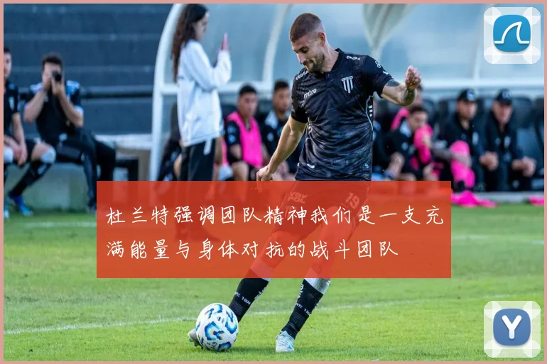 杜兰特强调团队精神我们是一支充满能量与身体对抗的战斗团队