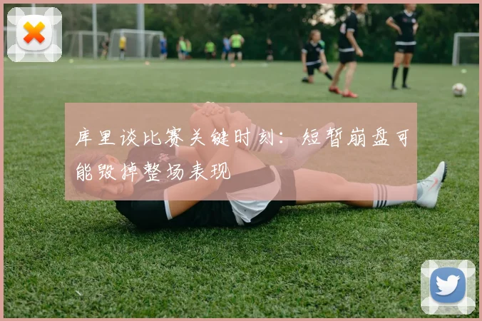 库里谈比赛关键时刻：短暂崩盘可能毁掉整场表现
