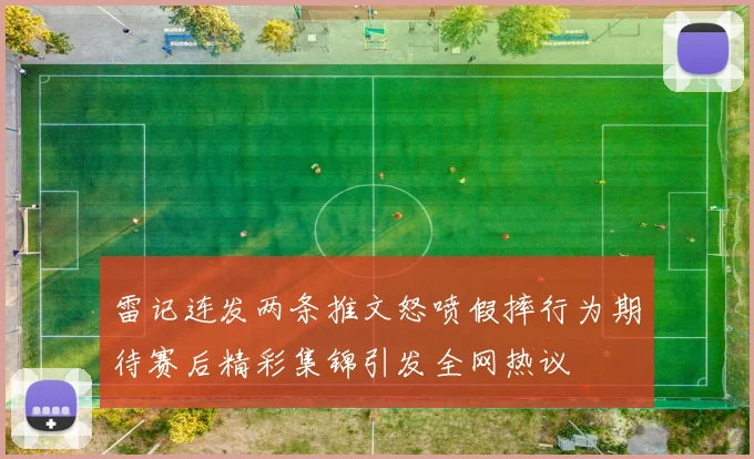 雷记连发两条推文怒喷假摔行为期待赛后精彩集锦引发全网热议