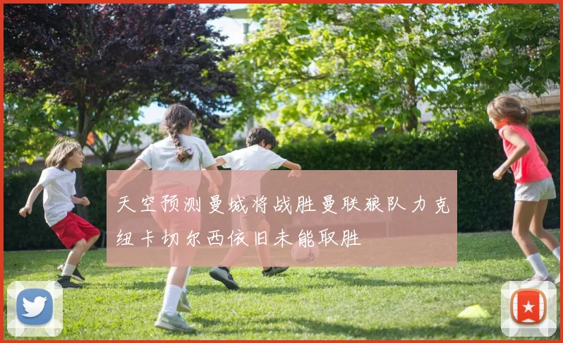 天空预测曼城将战胜曼联狼队力克纽卡切尔西依旧未能取胜