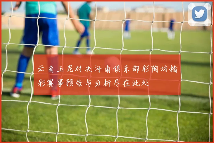 云南玉昆对决河南俱乐部彩陶坊精彩赛事预告与分析尽在此处