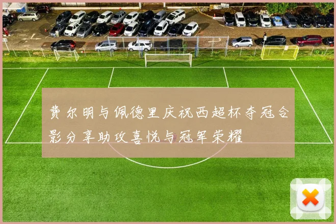 费尔明与佩德里庆祝西超杯夺冠合影分享助攻喜悦与冠军荣耀