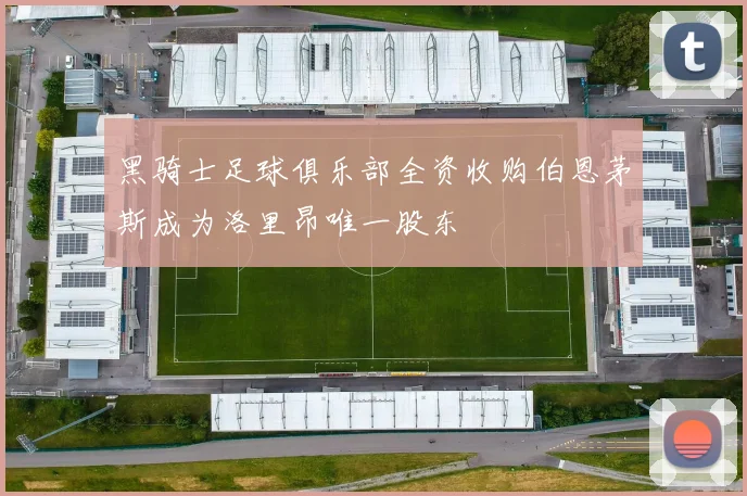 黑骑士足球俱乐部全资收购伯恩茅斯成为洛里昂唯一股东