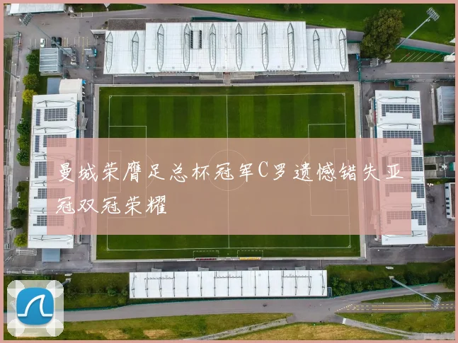 曼城荣膺足总杯冠军C罗遗憾错失亚冠双冠荣耀