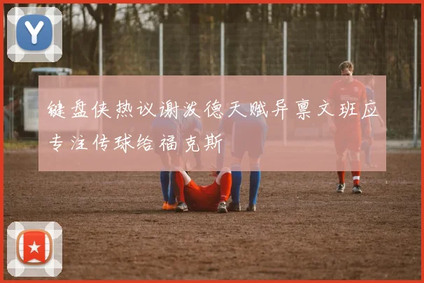 键盘侠热议谢泼德天赋异禀文班应专注传球给福克斯
