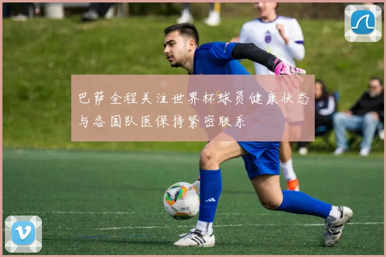 巴萨全程关注世界杯球员健康状态与各国队医保持紧密联系