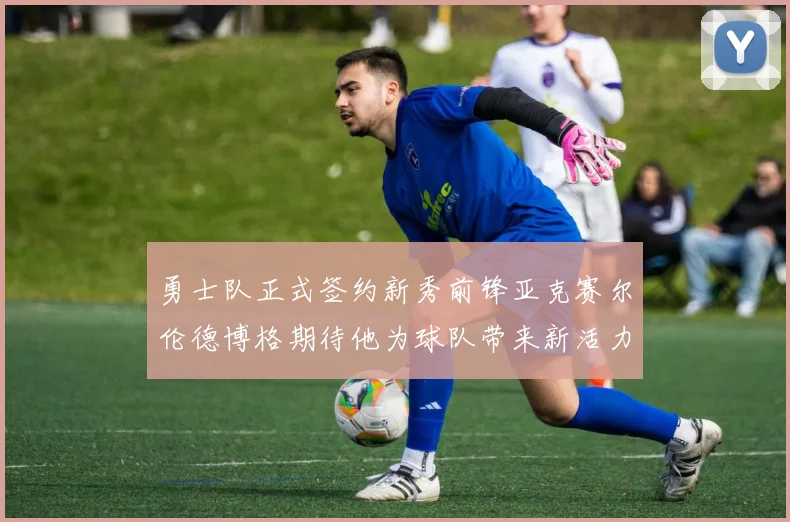 勇士队正式签约新秀前锋亚克赛尔伦德博格期待他为球队带来新活力