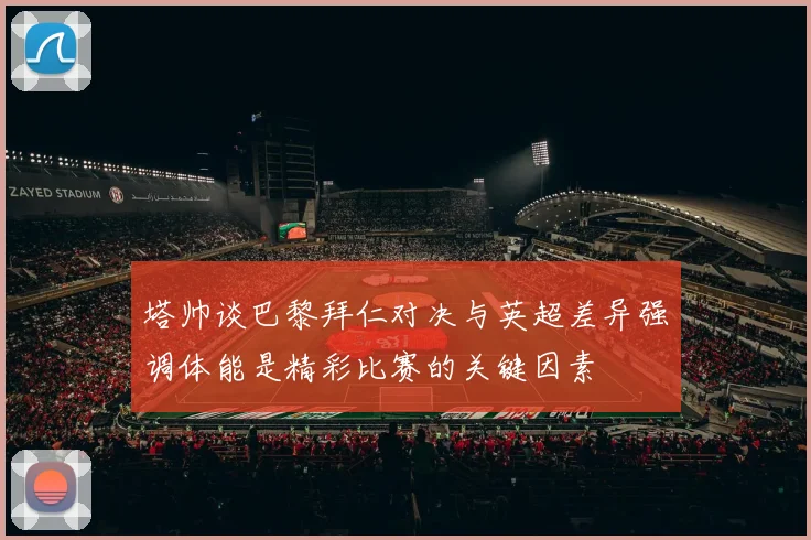 塔帅谈巴黎拜仁对决与英超差异强调体能是精彩比赛的关键因素