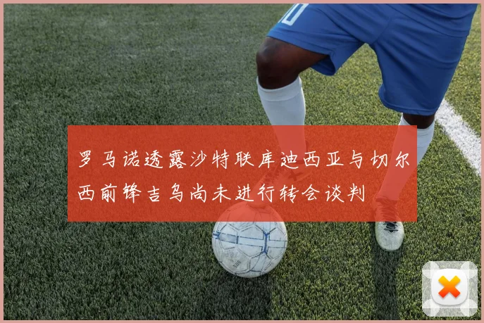罗马诺透露沙特联库迪西亚与切尔西前锋吉乌尚未进行转会谈判
