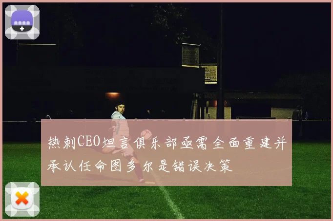 热刺CEO坦言俱乐部亟需全面重建并承认任命图多尔是错误决策