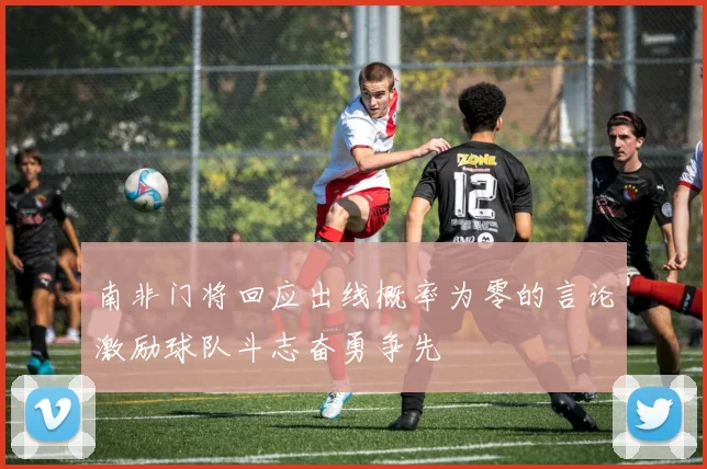 南非门将回应出线概率为零的言论激励球队斗志奋勇争先