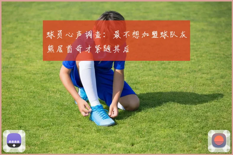 球员心声调查：最不想加盟球队灰熊居首奇才紧随其后