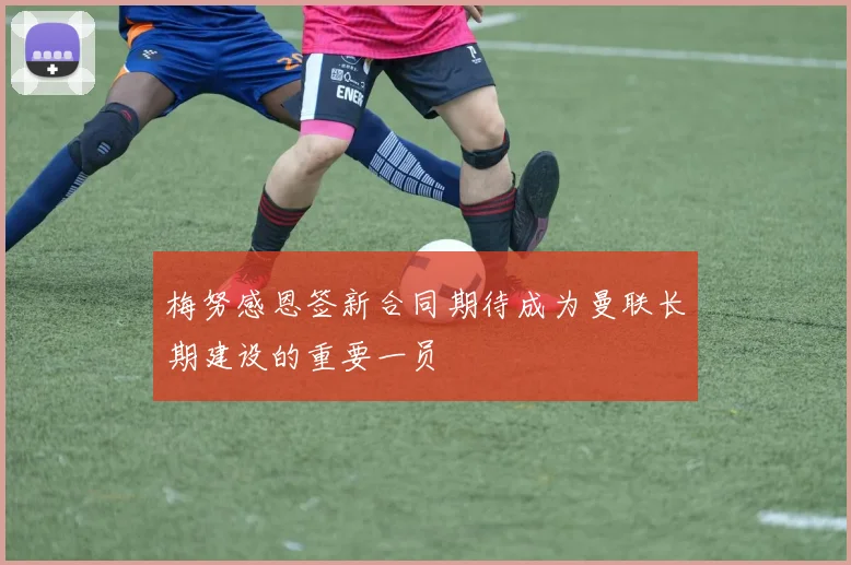 梅努感恩签新合同期待成为曼联长期建设的重要一员